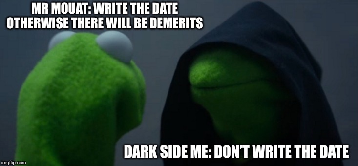 Evil Kermit Meme | MR MOUAT: WRITE THE DATE OTHERWISE THERE WILL BE DEMERITS; DARK SIDE ME: DON’T WRITE THE DATE | image tagged in memes,evil kermit | made w/ Imgflip meme maker