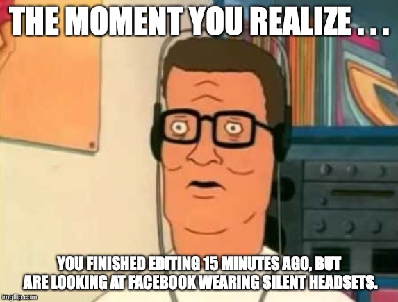 Headset Hank | THE MOMENT YOU REALIZE . . . YOU FINISHED EDITING 15 MINUTES AGO, BUT ARE LOOKING AT FACEBOOK WEARING SILENT HEADSETS. | image tagged in headset hank | made w/ Imgflip meme maker