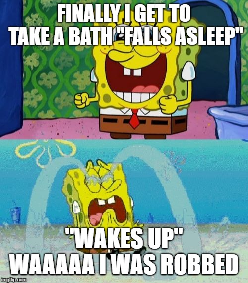spongebob happy and sad | FINALLY I GET TO TAKE A BATH
"FALLS ASLEEP"; "WAKES UP" WAAAAA I WAS ROBBED | image tagged in spongebob happy and sad | made w/ Imgflip meme maker