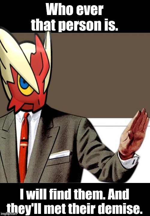 Who ever that person is. I will find them. And they'll met their demise. | image tagged in just shut up already blaze the blaziken | made w/ Imgflip meme maker