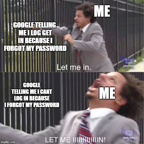 let me in | ME; GOOGLE TELLING ME I LOG GET IN BECAUSE I FORGOT MY PASSWORD; GOOGLE TELLING ME I CANT LOG IN BECAUSE I FORGOT MY PASSWORD; ME | image tagged in let me in | made w/ Imgflip meme maker