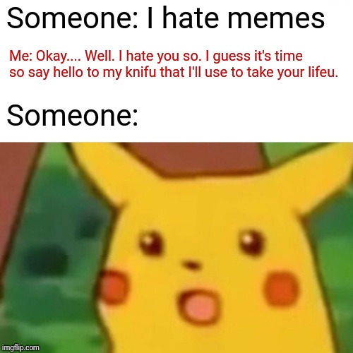 Surprised Pikachu Meme | Someone: I hate memes Me: Okay.... Well. I hate you so. I guess it's time so say hello to my knifu that I'll use to take your lifeu. Someone | image tagged in memes,surprised pikachu | made w/ Imgflip meme maker