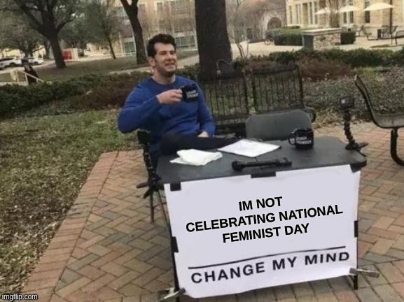 Change My Mind | IM NOT CELEBRATING NATIONAL FEMINIST DAY | image tagged in memes,change my mind | made w/ Imgflip meme maker