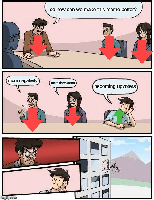 Boardroom Meeting Suggestion Meme | so how can we make this meme better? more negativity; more downvoting; becoming upvoters | image tagged in memes,boardroom meeting suggestion | made w/ Imgflip meme maker