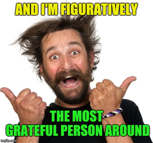 Happy man | AND I'M FIGURATIVELY THE MOST GRATEFUL PERSON AROUND | image tagged in happy man | made w/ Imgflip meme maker