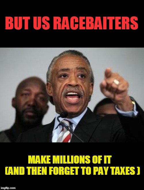 Al Sharpton | BUT US RACEBAITERS MAKE MILLIONS OF IT   (AND THEN FORGET TO PAY TAXES ) | image tagged in al sharpton | made w/ Imgflip meme maker