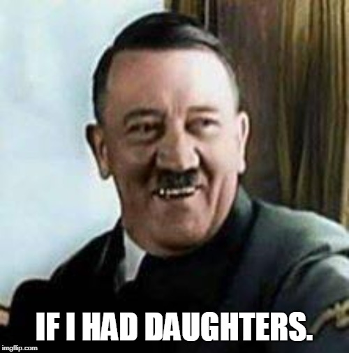 laughing hitler | IF I HAD DAUGHTERS. | image tagged in laughing hitler | made w/ Imgflip meme maker