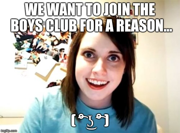 Overly Attached Girlfriend Meme | WE WANT TO JOIN THE BOYS CLUB FOR A REASON... ( ͡° ͜ʖ ͡° ) | image tagged in memes,overly attached girlfriend | made w/ Imgflip meme maker