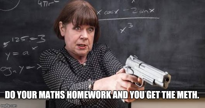 Maths teacher with gun | DO YOUR MATHS HOMEWORK AND YOU GET THE METH. | image tagged in maths teacher with gun | made w/ Imgflip meme maker