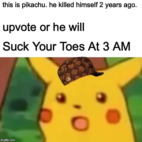 Surprised Pikachu | this is pikachu. he killed himself 2 years ago. upvote or he will; Suck Your Toes At 3 AM | image tagged in memes,surprised pikachu | made w/ Imgflip meme maker