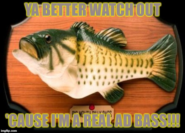 Big Mouth Billy Bass | YA BETTER WATCH OUT; 'CAUSE I'M A REAL AD BASS!!! | image tagged in big mouth billy bass,ads,fish,bad ass,bad ass fish | made w/ Imgflip meme maker