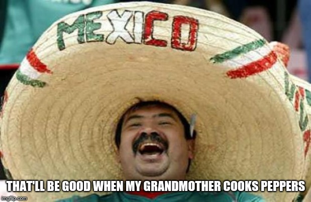 Happy Mexican | THAT'LL BE GOOD WHEN MY GRANDMOTHER COOKS PEPPERS | image tagged in happy mexican | made w/ Imgflip meme maker