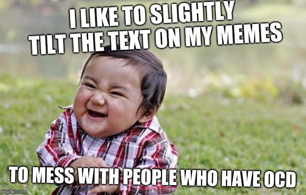 OCD | I LIKE TO SLIGHTLY TILT THE TEXT ON MY MEMES; TO MESS WITH PEOPLE WHO HAVE OCD | image tagged in evil toddler | made w/ Imgflip meme maker