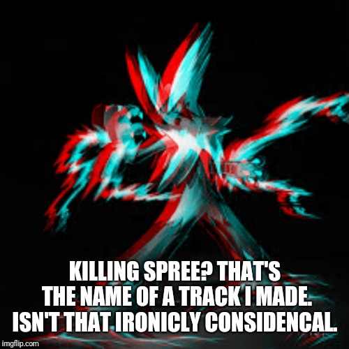 KILLING SPREE? THAT'S THE NAME OF A TRACK I MADE. ISN'T THAT IRONICLY CONSIDENCAL. | made w/ Imgflip meme maker