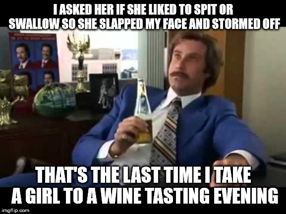 Well That Escalated Quickly Meme | I ASKED HER IF SHE LIKED TO SPIT OR SWALLOW SO SHE SLAPPED MY FACE AND STORMED OFF; THAT'S THE LAST TIME I TAKE A GIRL TO A WINE TASTING EVENING | image tagged in memes,well that escalated quickly | made w/ Imgflip meme maker