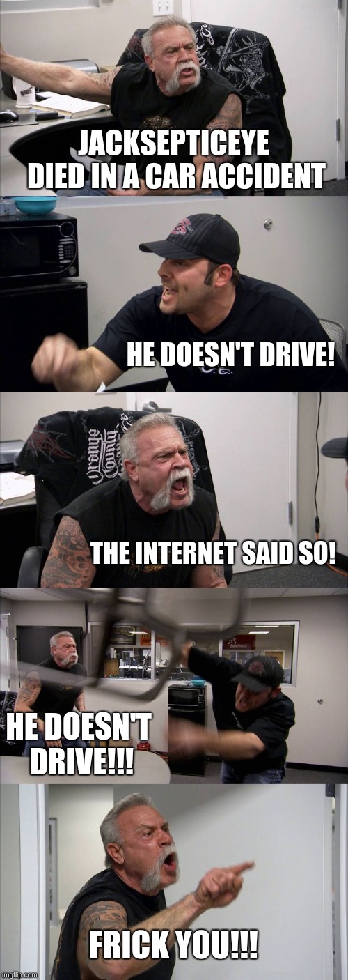 R.I.P Jacksepticeye | JACKSEPTICEYE DIED IN A CAR ACCIDENT; HE DOESN'T DRIVE! THE INTERNET SAID SO! HE DOESN'T DRIVE!!! FRICK YOU!!! | image tagged in memes,american chopper argument | made w/ Imgflip meme maker