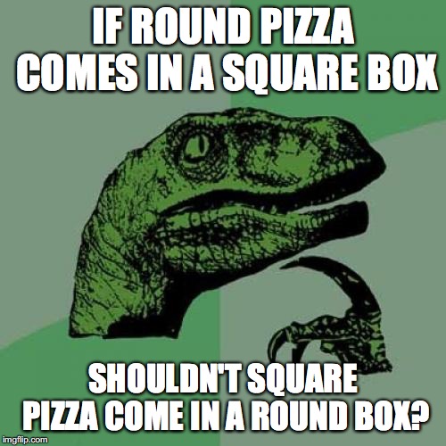 Pizza Boxes | IF ROUND PIZZA COMES IN A SQUARE BOX; SHOULDN'T SQUARE PIZZA COME IN A ROUND BOX? | image tagged in memes,philosoraptor,pizza,funny | made w/ Imgflip meme maker