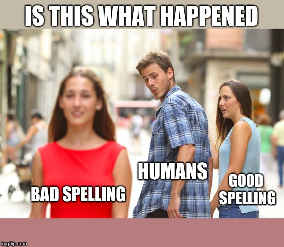 Distracted Boyfriend Meme | BAD SPELLING HUMANS GOOD SPELLING IS THIS WHAT HAPPENED | image tagged in memes,distracted boyfriend | made w/ Imgflip meme maker