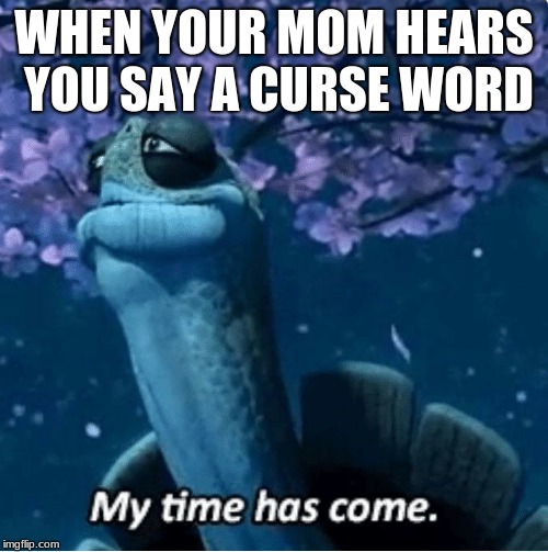 My Time Has Come | WHEN YOUR MOM HEARS YOU SAY A CURSE WORD | image tagged in my time has come | made w/ Imgflip meme maker