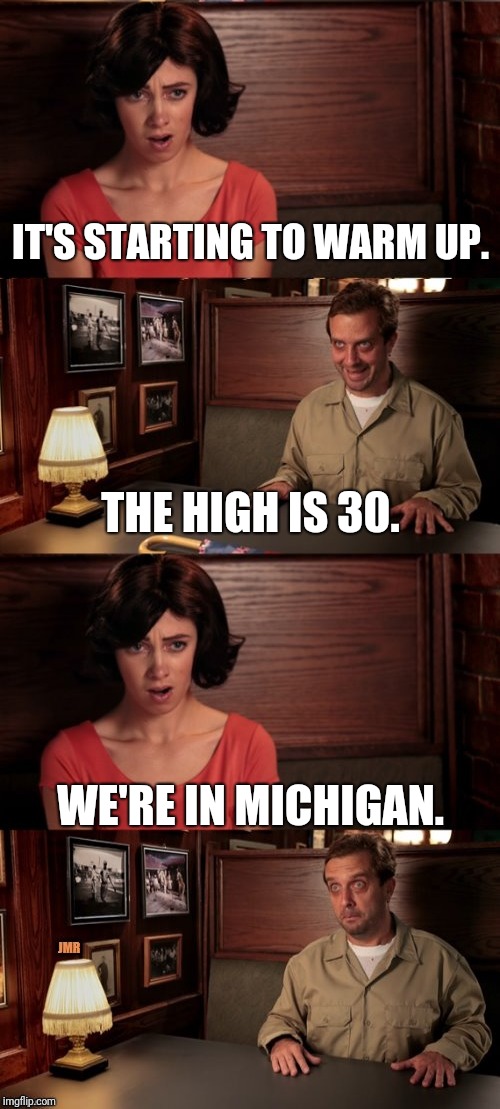 It's sad that this is true... | IT'S STARTING TO WARM UP. THE HIGH IS 30. WE'RE IN MICHIGAN. | image tagged in date,cold weather,winter | made w/ Imgflip meme maker