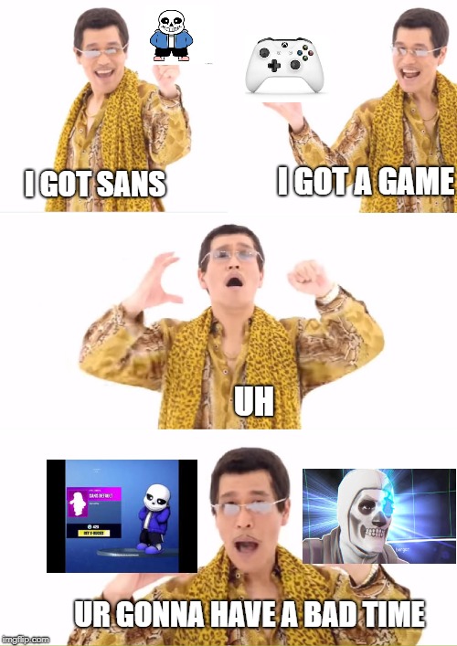 PPAP | I GOT A GAME; I GOT SANS; UH; UR GONNA HAVE A BAD TIME | image tagged in memes,ppap | made w/ Imgflip meme maker