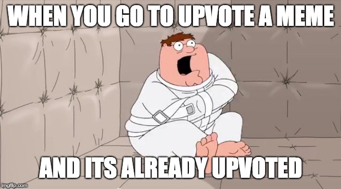 Insanity Peter | WHEN YOU GO TO UPVOTE A MEME; AND ITS ALREADY UPVOTED | image tagged in insanity peter | made w/ Imgflip meme maker