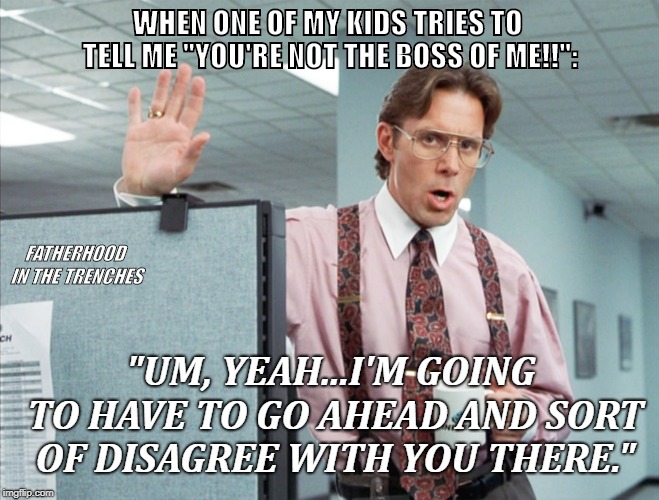 Going To Have To Disagree | WHEN ONE OF MY KIDS TRIES TO TELL ME "YOU'RE NOT THE BOSS OF ME!!":; FATHERHOOD IN THE TRENCHES; "UM, YEAH...I'M GOING TO HAVE TO GO AHEAD AND SORT OF DISAGREE WITH YOU THERE." | image tagged in lumbergh sassy pants,parenting | made w/ Imgflip meme maker