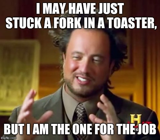 Ancient Aliens Meme | I MAY HAVE JUST STUCK A FORK IN A TOASTER, BUT I AM THE ONE FOR THE JOB | image tagged in memes,ancient aliens | made w/ Imgflip meme maker