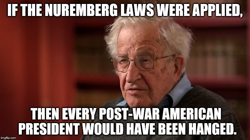 Noam Chomsky | IF THE NUREMBERG LAWS WERE APPLIED, THEN EVERY POST-WAR AMERICAN PRESIDENT WOULD HAVE BEEN HANGED. | image tagged in noam chomsky | made w/ Imgflip meme maker