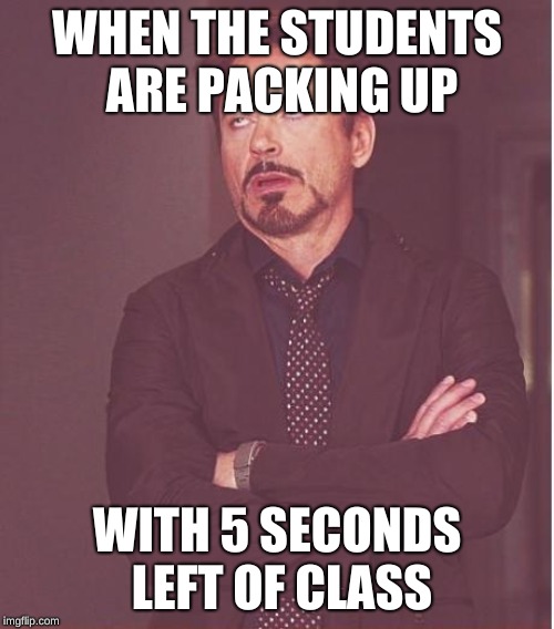 Face You Make Robert Downey Jr | WHEN THE STUDENTS ARE PACKING UP; WITH 5 SECONDS LEFT OF CLASS | image tagged in memes,face you make robert downey jr | made w/ Imgflip meme maker
