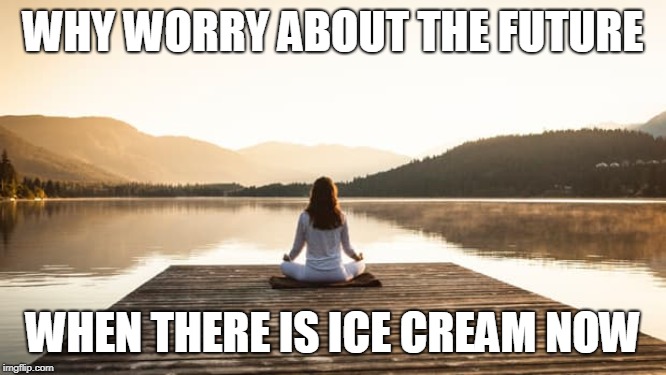 WHY WORRY ABOUT THE FUTURE WHEN THERE IS ICE CREAM NOW | made w/ Imgflip meme maker