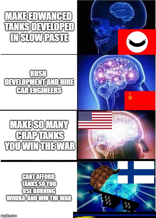 wwll | MAKE EDWANCED TANKS DEVELOPED IN SLOW PASTE; RUSH DEVELOPMENT AND HIRE CAR ENGINEERS; MAKE SO MANY CRAP TANKS YOU WIN THE WAR; CANT AFFORD TANKS SO YOU USE BURNING WODKA

AND WIN THE WAR | image tagged in memes,expanding brain | made w/ Imgflip meme maker