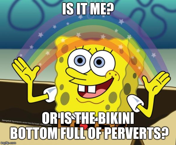 *Thonk Intensifies* | IS IT ME? OR IS THE BIKINI BOTTOM FULL OF PERVERTS? | image tagged in sponge bob imagination | made w/ Imgflip meme maker