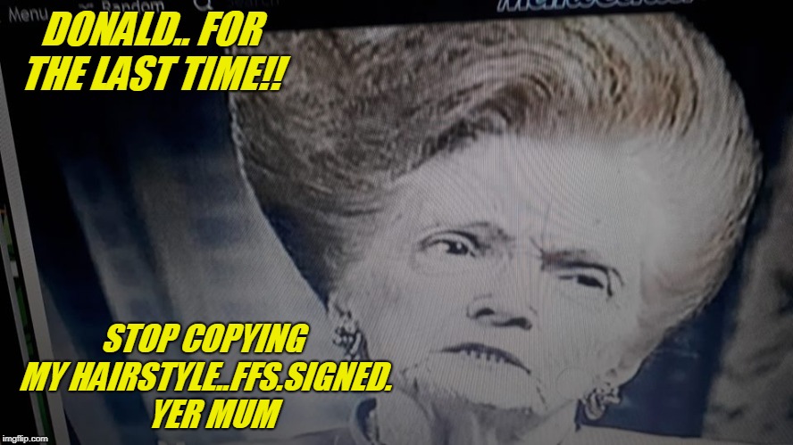 donalds hair | DONALD.. FOR THE LAST TIME!! STOP COPYING MY HAIRSTYLE..FFS.SIGNED.   YER MUM | image tagged in donald trump | made w/ Imgflip meme maker