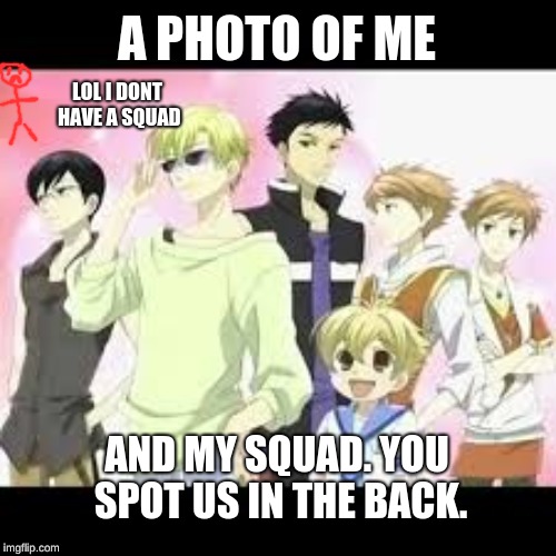 Ouran Highschool Host Club  | A PHOTO OF ME; LOL I DONT HAVE A SQUAD; AND MY SQUAD. YOU SPOT US IN THE BACK. | image tagged in ouran highschool host club | made w/ Imgflip meme maker