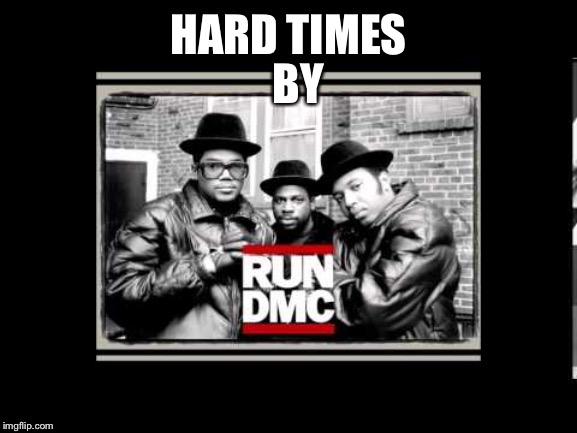 Run dmc | BY; HARD TIMES | image tagged in run dmc | made w/ Imgflip meme maker