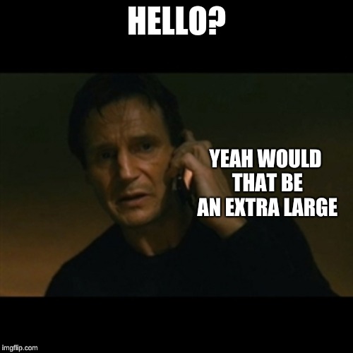 Liam Neeson Taken | HELLO? YEAH WOULD THAT BE AN EXTRA LARGE | image tagged in memes,liam neeson taken | made w/ Imgflip meme maker