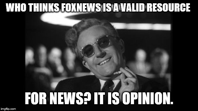 dr strangelove | WHO THINKS FOXNEWS IS A VALID RESOURCE FOR NEWS? IT IS OPINION. | image tagged in dr strangelove | made w/ Imgflip meme maker