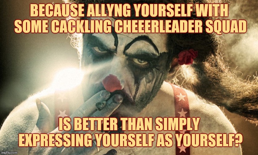 BECAUSE ALLYNG YOURSELF WITH SOME CACKLING CHEEERLEADER SQUAD IS BETTER THAN SIMPLY EXPRESSING YOURSELF AS YOURSELF? | made w/ Imgflip meme maker