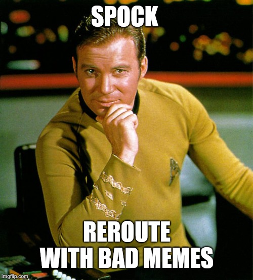 captain kirk | SPOCK REROUTE WITH BAD MEMES | image tagged in captain kirk | made w/ Imgflip meme maker
