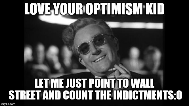 dr strangelove | LOVE YOUR OPTIMISM KID LET ME JUST POINT TO WALL STREET AND COUNT THE INDICTMENTS:0 | image tagged in dr strangelove | made w/ Imgflip meme maker