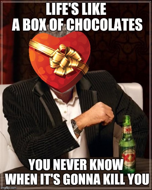 Life's Like a Box of Chocolates | LIFE'S LIKE A BOX OF CHOCOLATES; YOU NEVER KNOW WHEN IT'S GONNA KILL YOU | image tagged in memes,the most interesting man in the world | made w/ Imgflip meme maker