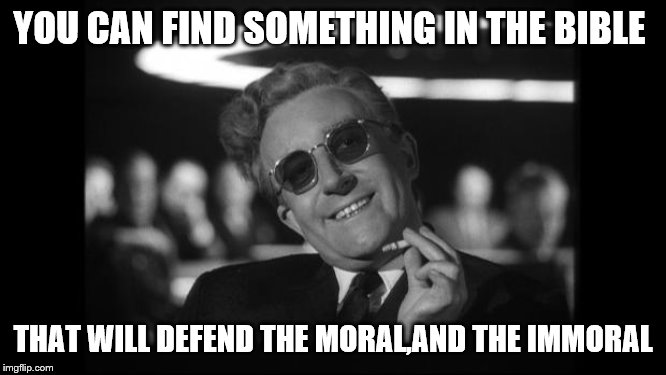 dr strangelove | YOU CAN FIND SOMETHING IN THE BIBLE THAT WILL DEFEND THE MORAL,AND THE IMMORAL | image tagged in dr strangelove | made w/ Imgflip meme maker