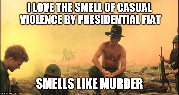 I love the smell of napalm in the morning | I LOVE THE SMELL OF CASUAL VIOLENCE BY PRESIDENTIAL FIAT SMELLS LIKE MURDER | image tagged in i love the smell of napalm in the morning | made w/ Imgflip meme maker