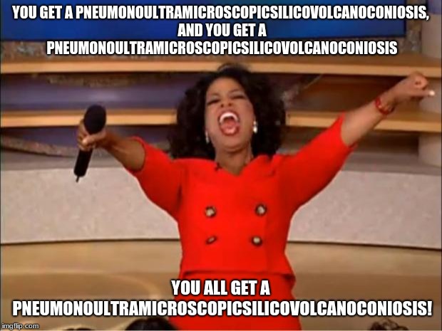 Oprah You Get A | YOU GET A PNEUMONOULTRAMICROSCOPICSILICOVOLCANOCONIOSIS, AND YOU GET A PNEUMONOULTRAMICROSCOPICSILICOVOLCANOCONIOSIS; YOU ALL GET A PNEUMONOULTRAMICROSCOPICSILICOVOLCANOCONIOSIS! | image tagged in memes,oprah you get a | made w/ Imgflip meme maker