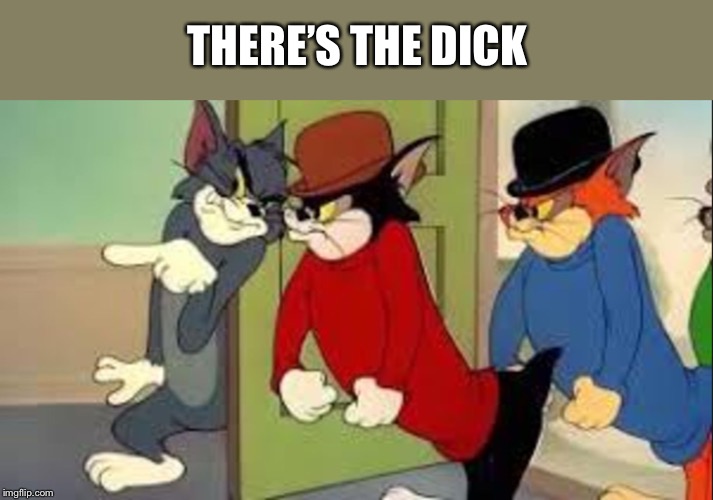 Tom and Jerry Goons | THERE’S THE DICK | image tagged in tom and jerry goons | made w/ Imgflip meme maker