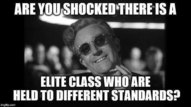 dr strangelove | ARE YOU SHOCKED THERE IS A ELITE CLASS WHO ARE HELD TO DIFFERENT STANDARDS? | image tagged in dr strangelove | made w/ Imgflip meme maker