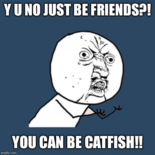 Y U No Meme | Y U NO JUST BE FRIENDS?! YOU CAN BE CATFISH!! | image tagged in memes,y u no | made w/ Imgflip meme maker
