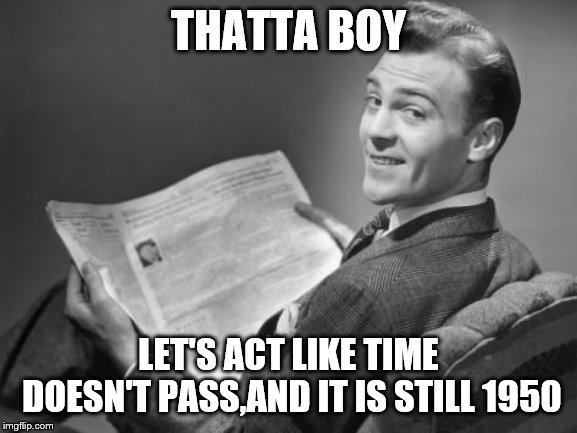 50's newspaper | THATTA BOY LET'S ACT LIKE TIME DOESN'T PASS,AND IT IS STILL 1950 | image tagged in 50's newspaper | made w/ Imgflip meme maker