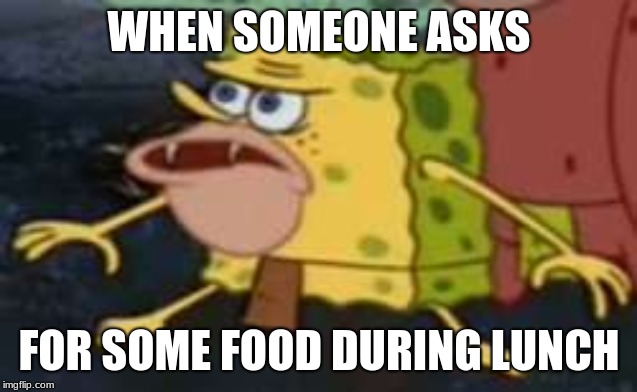 Spongegar | WHEN SOMEONE ASKS; FOR SOME FOOD DURING LUNCH | image tagged in memes,spongegar | made w/ Imgflip meme maker